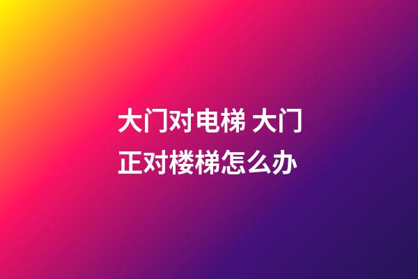 大门对电梯 大门正对楼梯怎么办